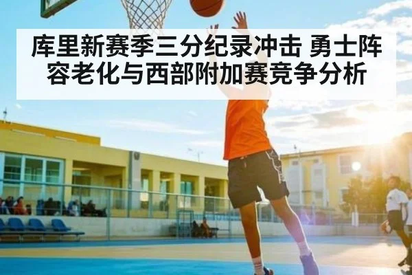 库里新赛季三分纪录冲击 勇士阵容老化与西部附加赛竞争分析 | c7c7