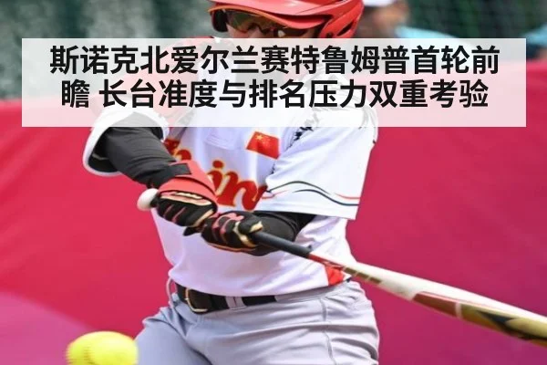 斯诺克北爱尔兰赛特鲁姆普首轮前瞻 长台准度与排名压力双重考验 | c7c7