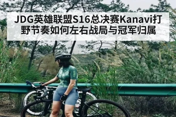 JDG英雄联盟S16总决赛Kanavi打野节奏如何左右战局与冠军归属 | c7c7